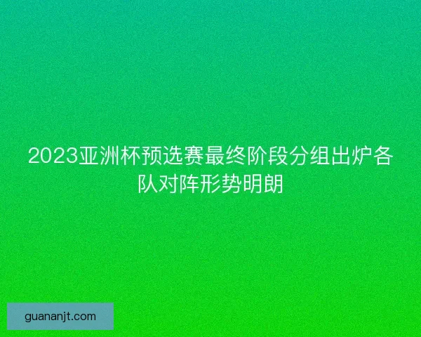 2023亚洲杯预选赛最终阶段分组出炉各队对阵形势明朗