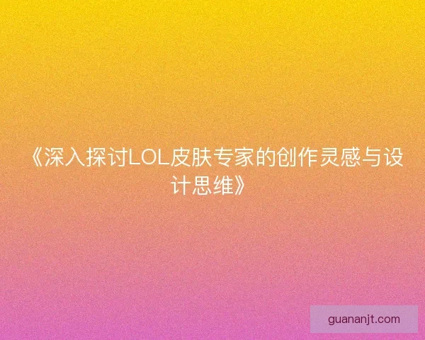 《深入探讨LOL皮肤专家的创作灵感与设计思维》