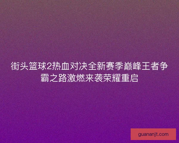 街头篮球2热血对决全新赛季巅峰王者争霸之路激燃来袭荣耀重启