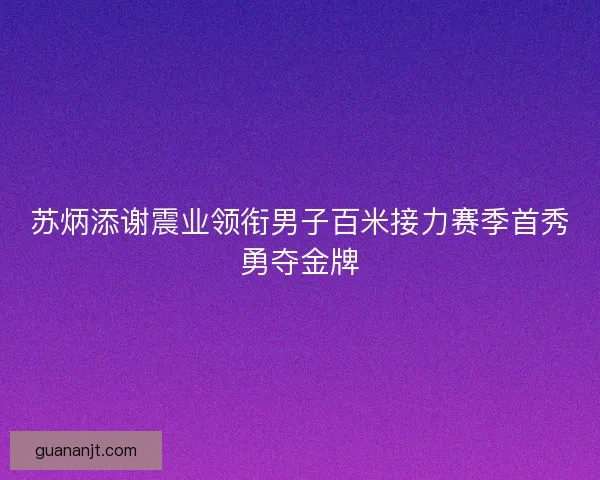 苏炳添谢震业领衔男子百米接力赛季首秀勇夺金牌