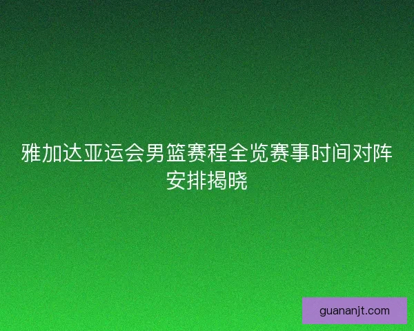 雅加达亚运会男篮赛程全览赛事时间对阵安排揭晓